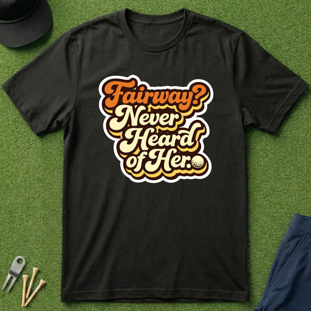Fairway? Never Heard of Her - T-Shirt