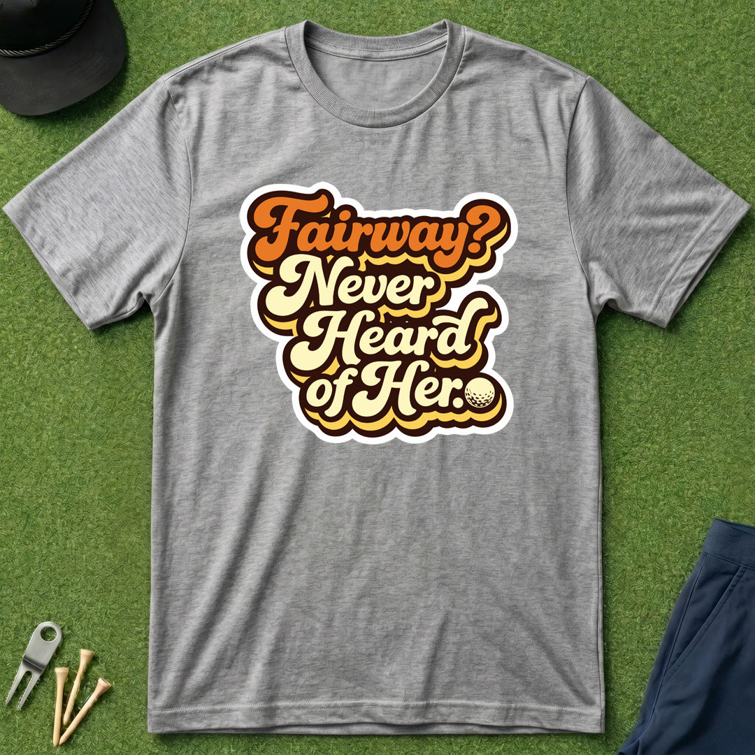 Fairway? Never Heard of Her - T-Shirt