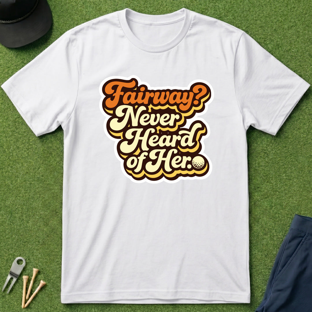 Fairway? Never Heard of Her - T-Shirt